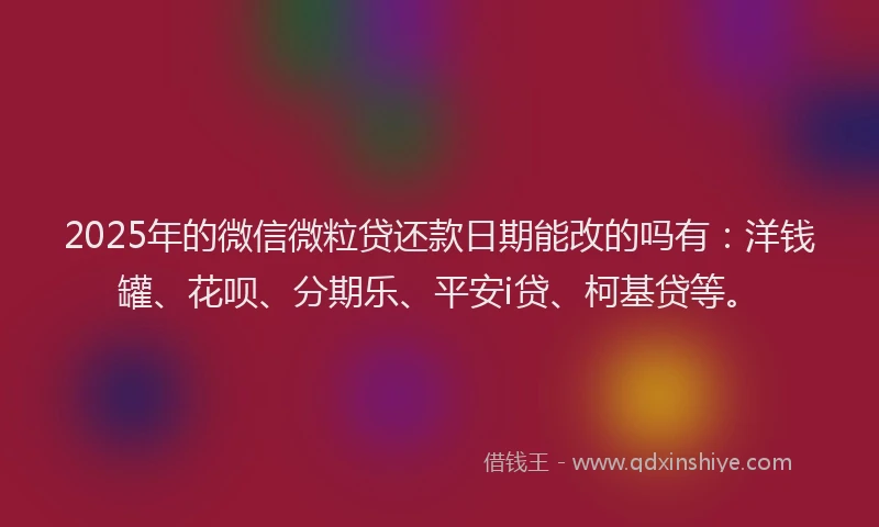 2025年的微信微粒贷还款日期能改的吗有：洋钱罐、花呗、分期乐、平安i贷、柯基贷等。