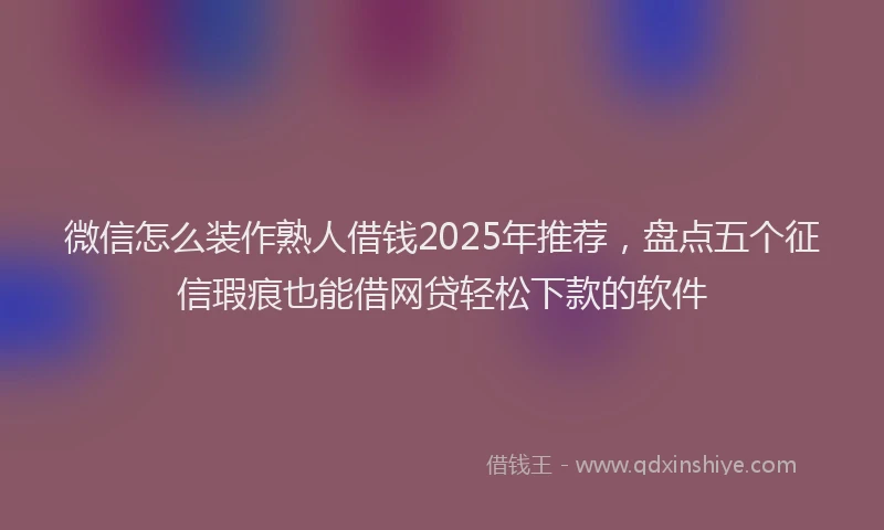 微信怎么装作熟人借钱2025年推荐，盘点五个征信瑕疵也能借网贷轻松下款的软件