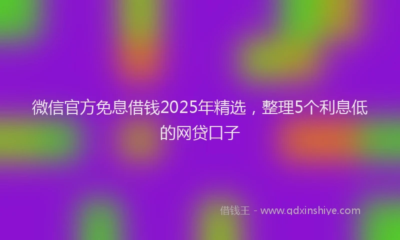 微信官方免息借钱2025年精选，整理5个利息低的网贷口子