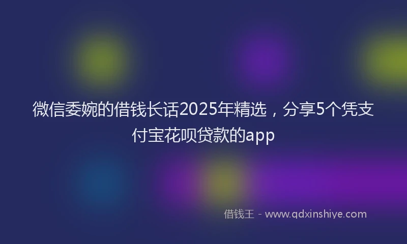 微信委婉的借钱长话2025年精选，分享5个凭支付宝花呗贷款的app