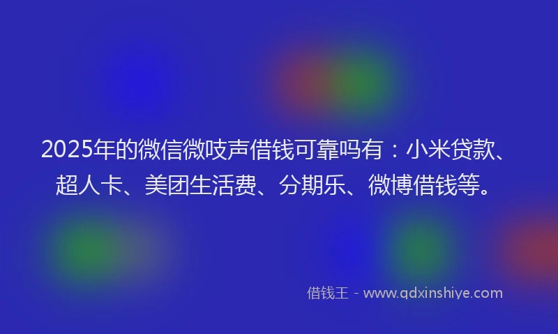 2025年的微信微吱声借钱可靠吗有：小米贷款、超人卡、美团生活费、分期乐、微博借钱等。