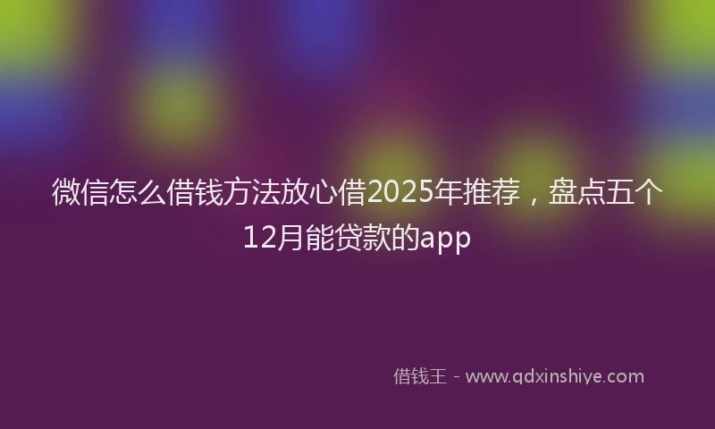微信怎么借钱方法放心借2025年推荐，盘点五个12月能贷款的app