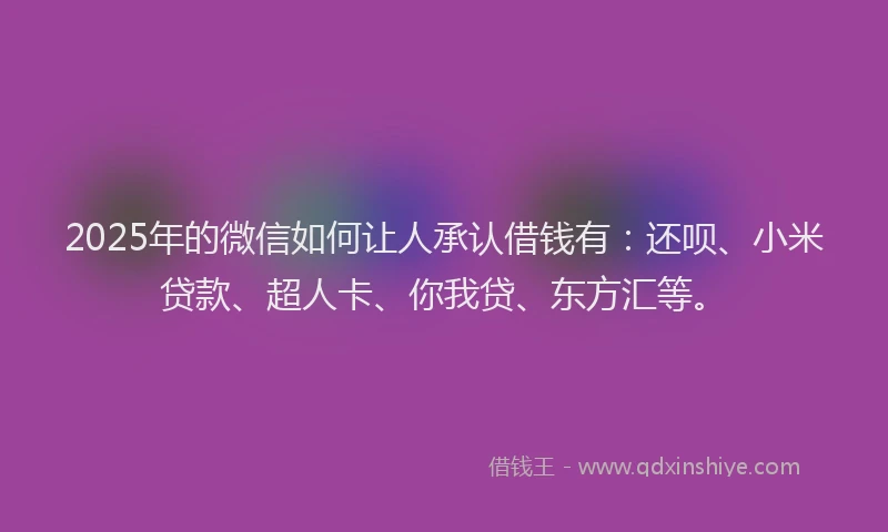 2025年的微信如何让人承认借钱有：还呗、小米贷款、超人卡、你我贷、东方汇等。