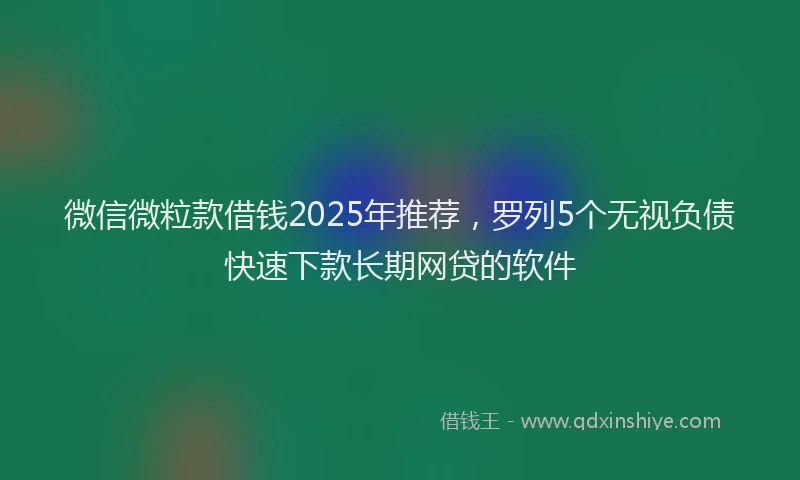 微信微粒款借钱2025年推荐，罗列5个无视负债快速下款长期网贷的软件