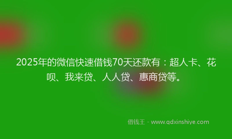 2025年的微信快速借钱70天还款有：超人卡、花呗、我来贷、人人贷、惠商贷等。