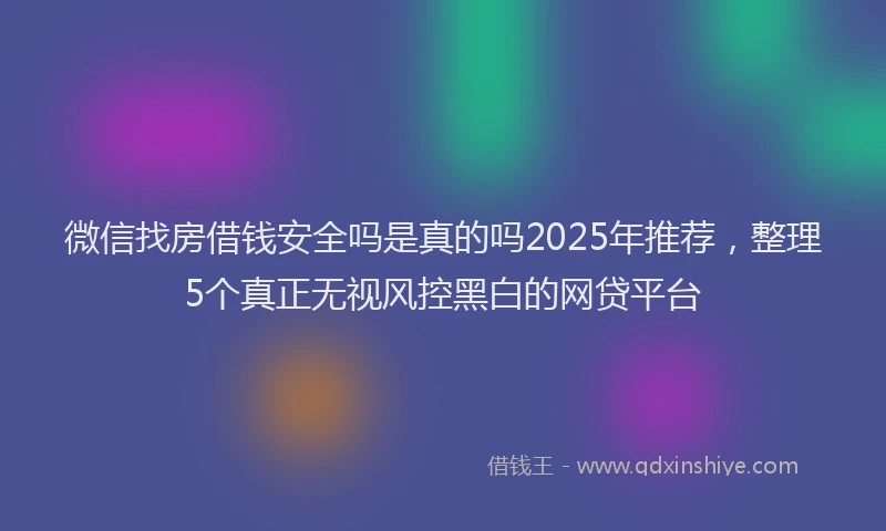 微信找房借钱安全吗是真的吗2025年推荐，整理5个真正无视风控黑白的网贷平台