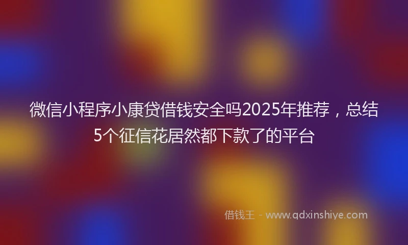 微信小程序小康贷借钱安全吗2025年推荐，总结5个征信花居然都下款了的平台