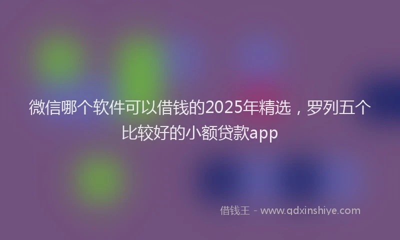 微信哪个软件可以借钱的2025年精选，罗列五个比较好的小额贷款app