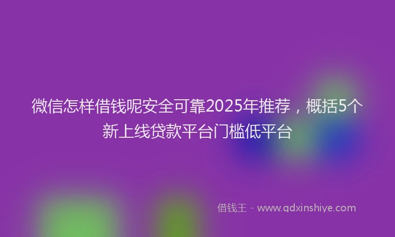 微信怎样借钱呢安全可靠2025年推荐，概括5个新上线贷款平台门槛低平台