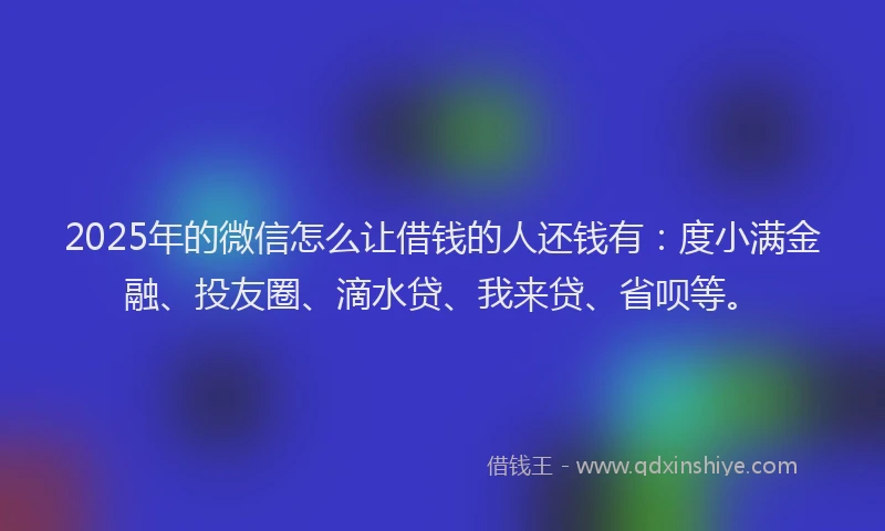 2025年的微信怎么让借钱的人还钱有：度小满金融、投友圈、滴水贷、我来贷、省呗等。