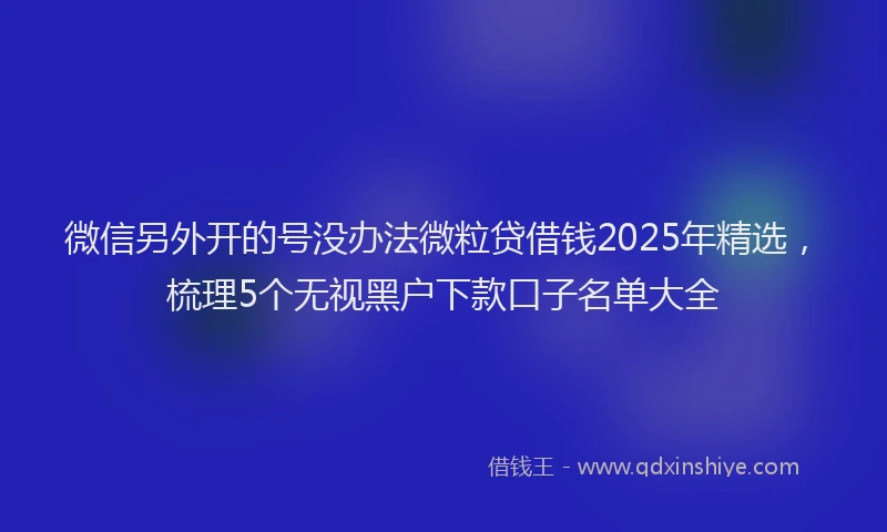 微信另外开的号没办法微粒贷借钱2025年精选，梳理5个无视黑户下款口子名单大全