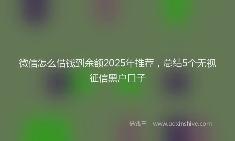 微信怎么借钱到余额2025年推荐，总结5个无视征信黑户口子