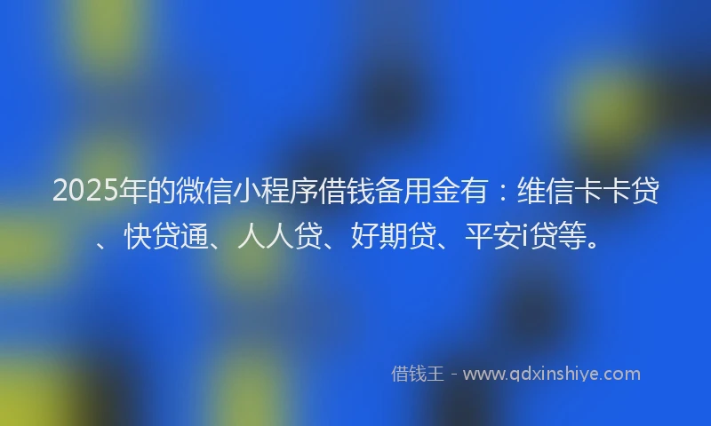 2025年的微信小程序借钱备用金有：维信卡卡贷、快贷通、人人贷、好期贷、平安i贷等。