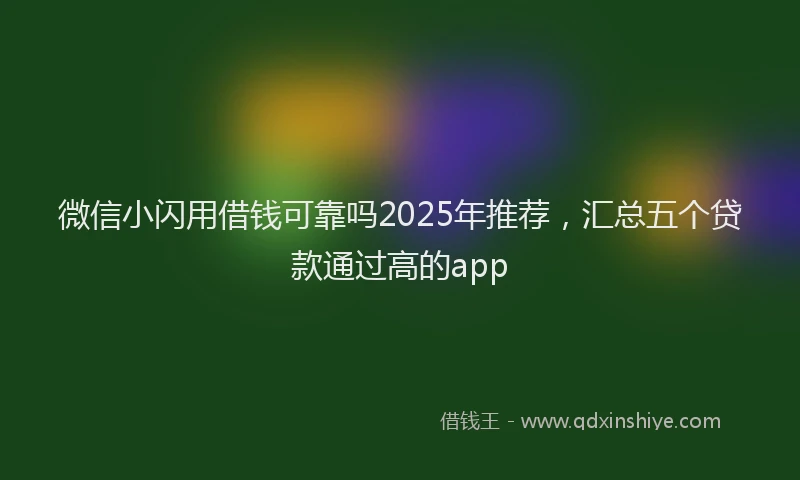 微信小闪用借钱可靠吗2025年推荐，汇总五个贷款通过高的app
