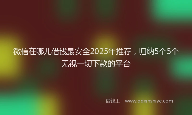 微信在哪儿借钱最安全2025年推荐，归纳5个5个无视一切下款的平台