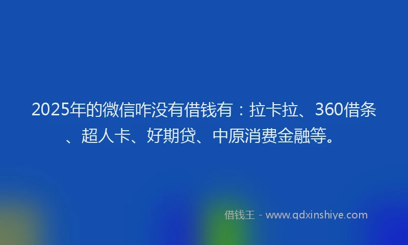 2025年的微信咋没有借钱有：拉卡拉、360借条、超人卡、好期贷、中原消费金融等。