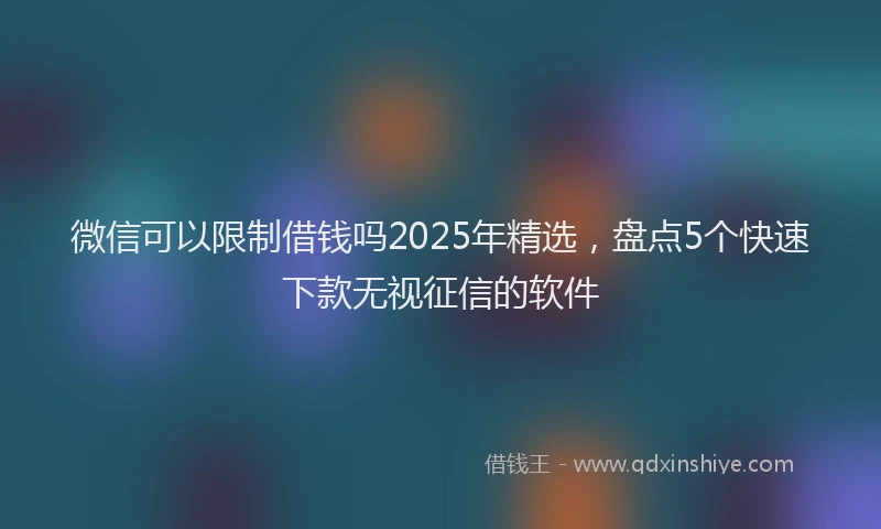 微信可以限制借钱吗2025年精选，盘点5个快速下款无视征信的软件