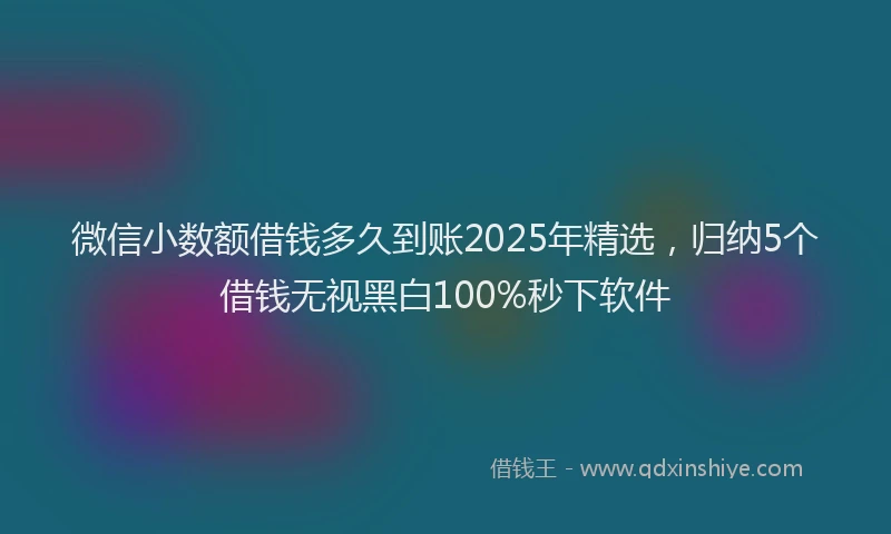 微信小数额借钱多久到账2025年精选，归纳5个借钱无视黑白100%秒下软件