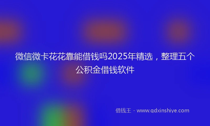 微信微卡花花靠能借钱吗2025年精选，整理五个公积金借钱软件