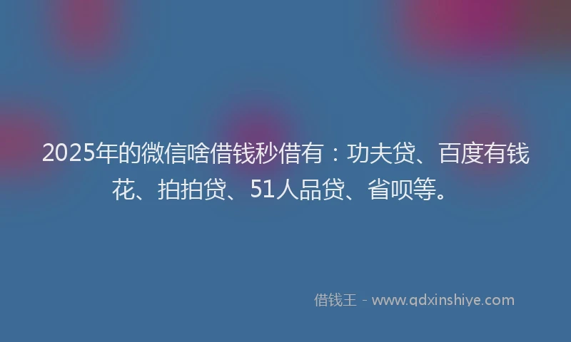 2025年的微信啥借钱秒借有：功夫贷、百度有钱花、拍拍贷、51人品贷、省呗等。