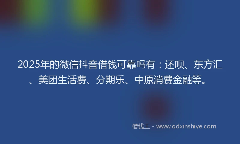 2025年的微信抖音借钱可靠吗有：还呗、东方汇、美团生活费、分期乐、中原消费金融等。