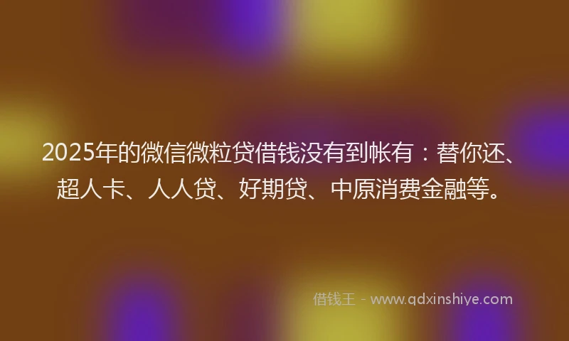 2025年的微信微粒贷借钱没有到帐有：替你还、超人卡、人人贷、好期贷、中原消费金融等。