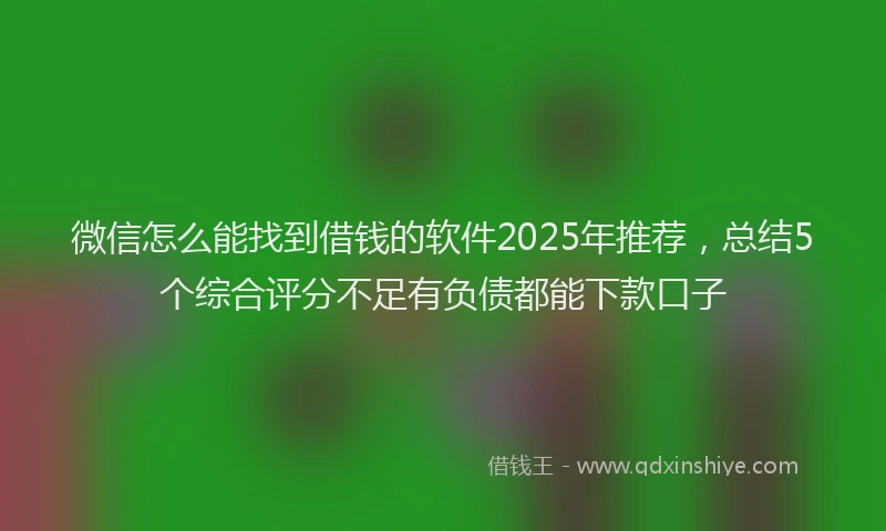 微信怎么能找到借钱的软件2025年推荐，总结5个综合评分不足有负债都能下款口子