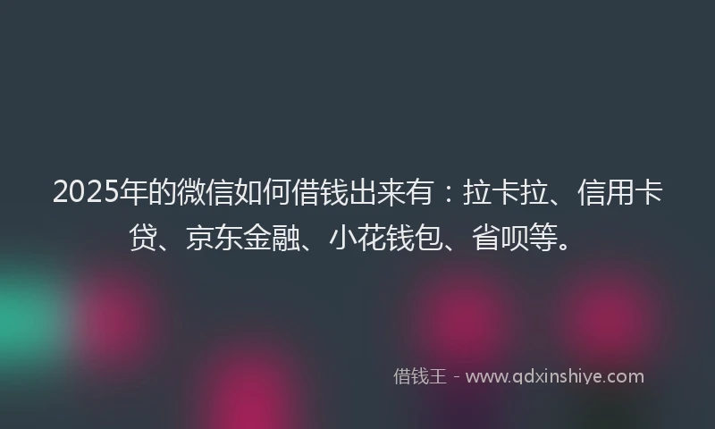 2025年的微信如何借钱出来有：拉卡拉、信用卡贷、京东金融、小花钱包、省呗等。