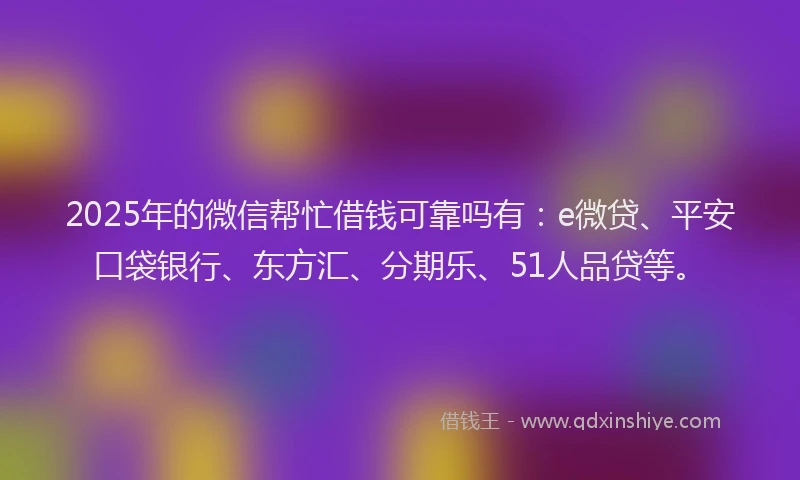 2025年的微信帮忙借钱可靠吗有：e微贷、平安口袋银行、东方汇、分期乐、51人品贷等。