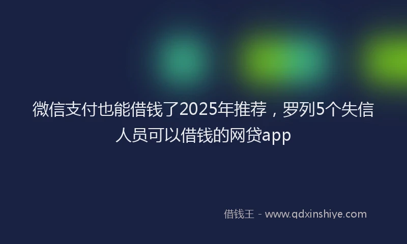 微信支付也能借钱了2025年推荐，罗列5个失信人员可以借钱的网贷app