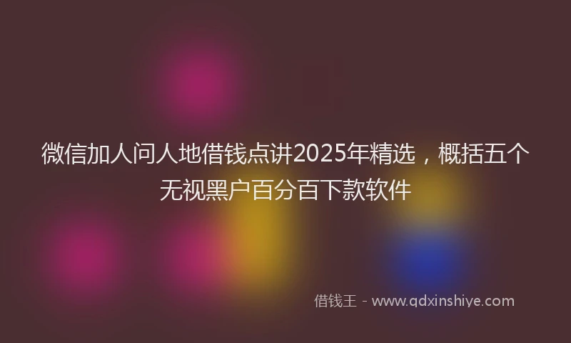微信加人问人地借钱点讲2025年精选，概括五个无视黑户百分百下款软件