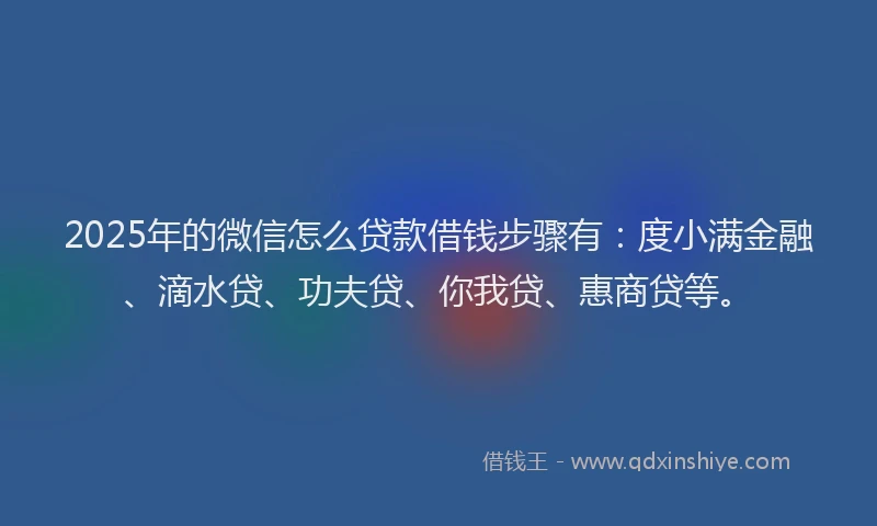 2025年的微信怎么贷款借钱步骤有：度小满金融、滴水贷、功夫贷、你我贷、惠商贷等。