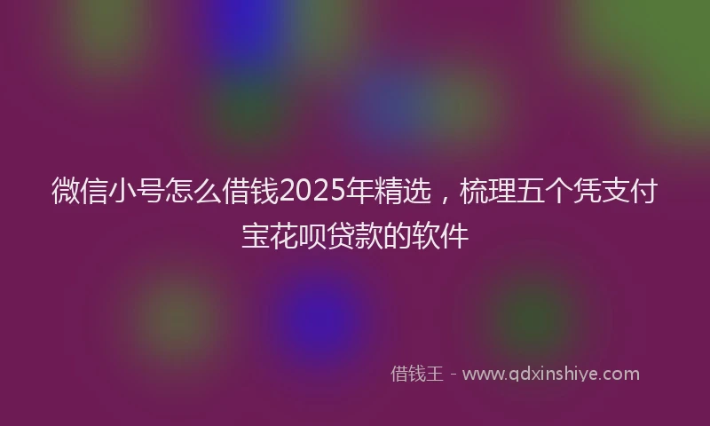 微信小号怎么借钱2025年精选，梳理五个凭支付宝花呗贷款的软件