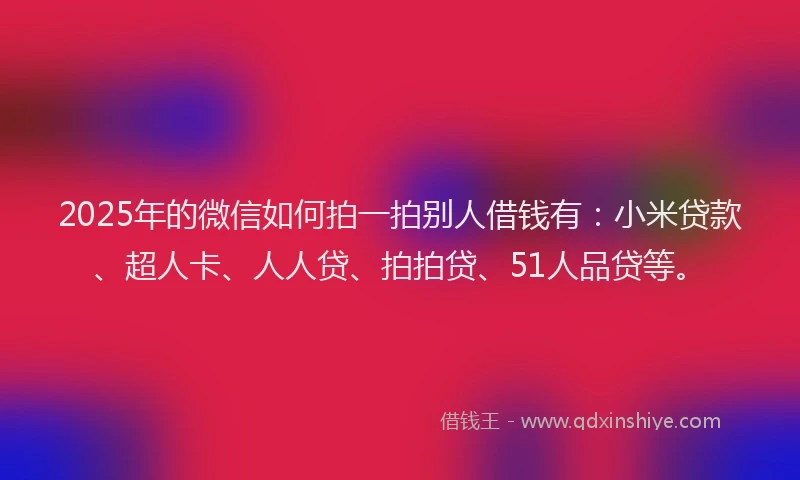 2025年的微信如何拍一拍别人借钱有：小米贷款、超人卡、人人贷、拍拍贷、51人品贷等。