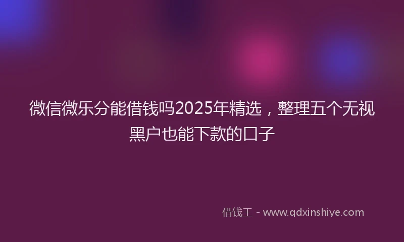 微信微乐分能借钱吗2025年精选，整理五个无视黑户也能下款的口子