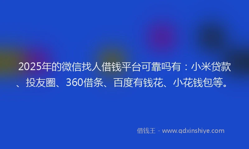 2025年的微信找人借钱平台可靠吗有：小米贷款、投友圈、360借条、百度有钱花、小花钱包等。