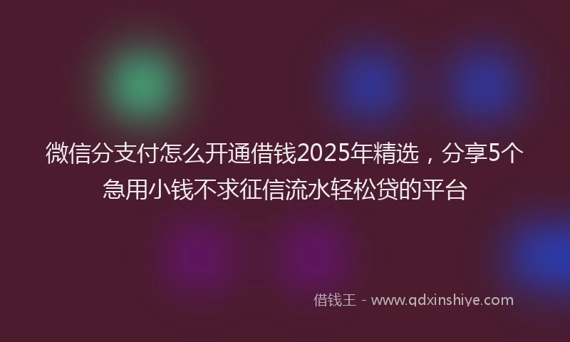 微信分支付怎么开通借钱2025年精选，分享5个急用小钱不求征信流水轻松贷的平台