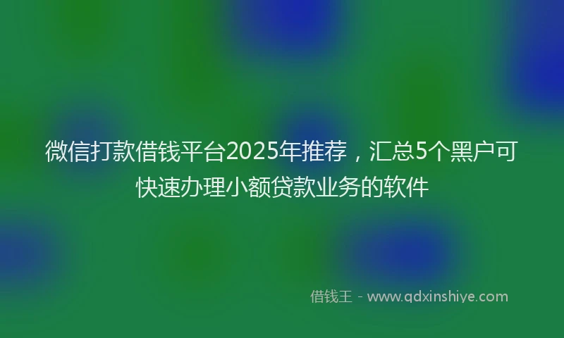 微信打款借钱平台2025年推荐，汇总5个黑户可快速办理小额贷款业务的软件