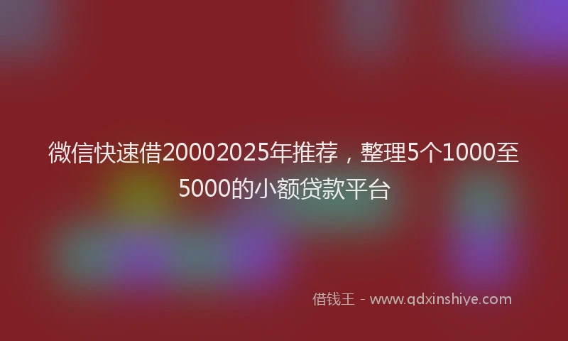 微信快速借20002025年推荐，整理5个1000至5000的小额贷款平台