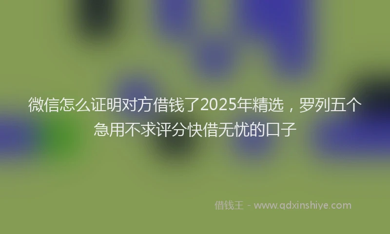 微信怎么证明对方借钱了2025年精选，罗列五个急用不求评分快借无忧的口子