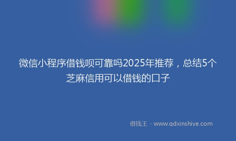 微信小程序借钱呗可靠吗2025年推荐，总结5个芝麻信用可以借钱的口子
