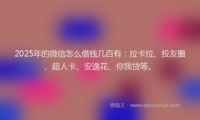2025年的微信怎么借钱几百有：拉卡拉、投友圈、超人卡、安逸花、你我贷等。