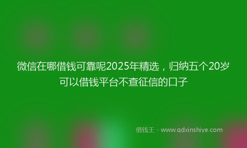 微信在哪借钱可靠呢2025年精选，归纳五个20岁可以借钱平台不查征信的口子