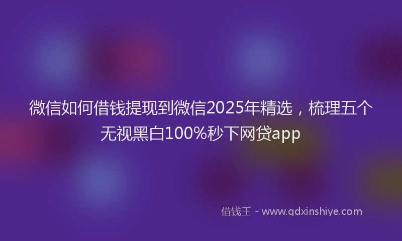 微信如何借钱提现到微信2025年精选，梳理五个无视黑白100%秒下网贷app
