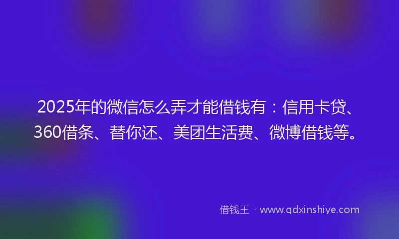 2025年的微信怎么弄才能借钱有：信用卡贷、360借条、替你还、美团生活费、微博借钱等。