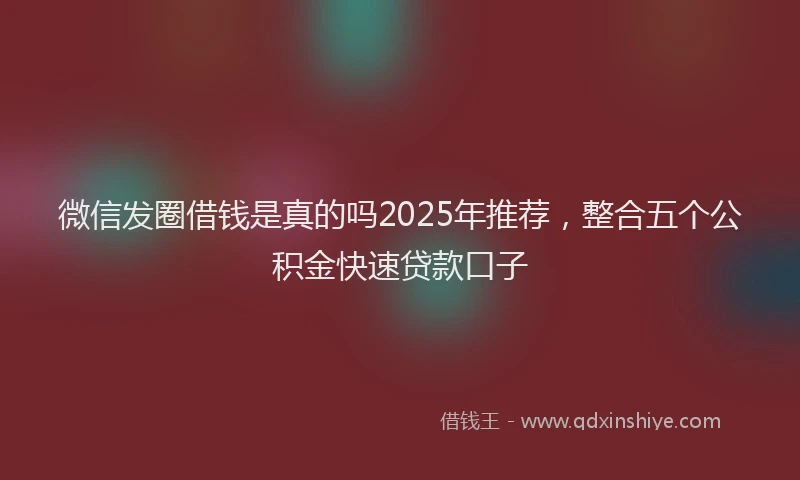 微信发圈借钱是真的吗2025年推荐，整合五个公积金快速贷款口子