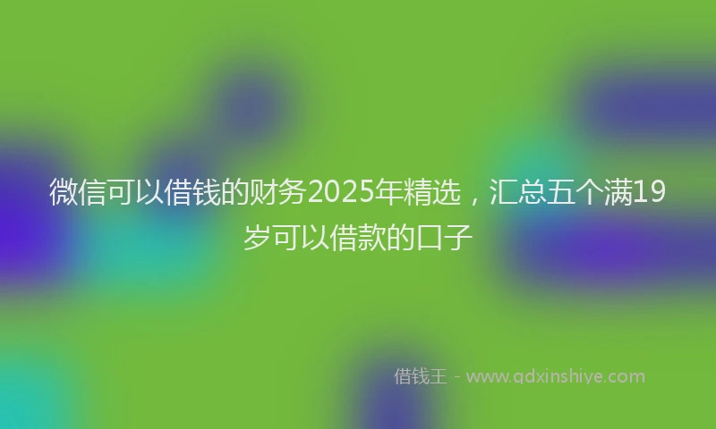 微信可以借钱的财务2025年精选，汇总五个满19岁可以借款的口子