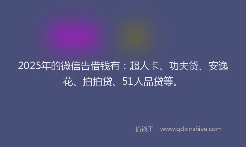 2025年的微信告借钱有：超人卡、功夫贷、安逸花、拍拍贷、51人品贷等。