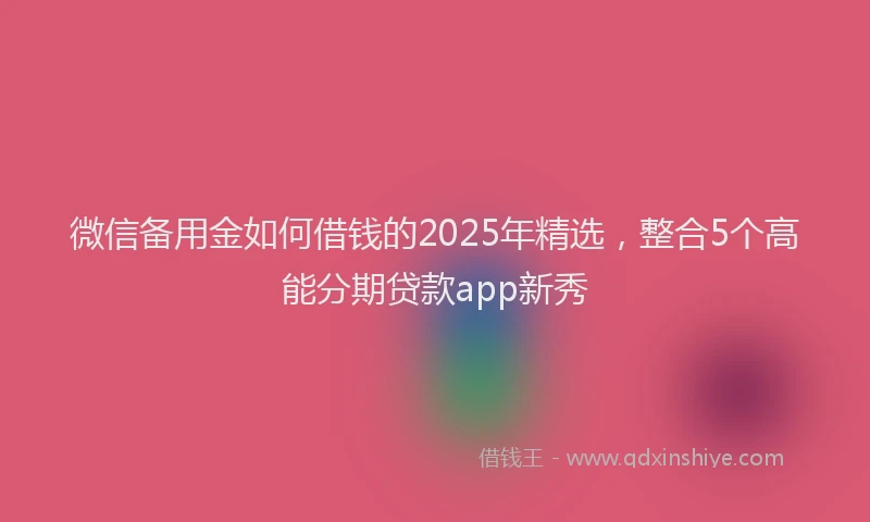 微信备用金如何借钱的2025年精选，整合5个高能分期贷款app新秀