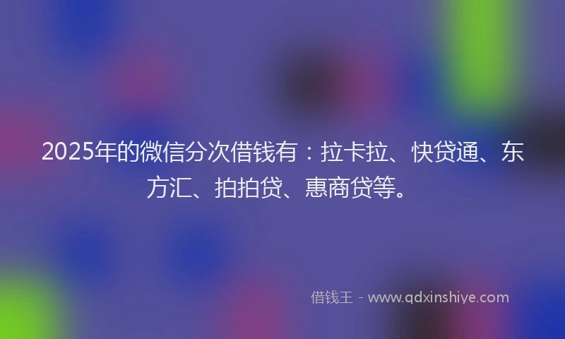 2025年的微信分次借钱有：拉卡拉、快贷通、东方汇、拍拍贷、惠商贷等。